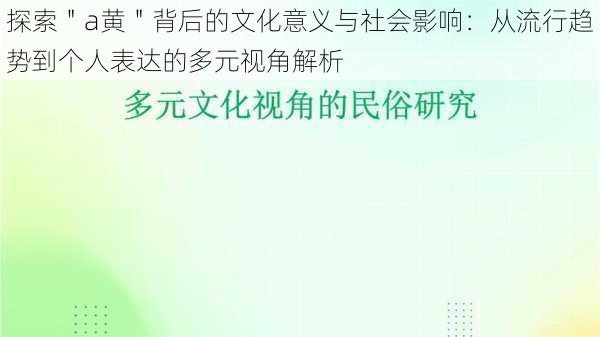 探索＂a黄＂背后的文化意义与社会影响：从流行趋势到个人表达的多元视角解析