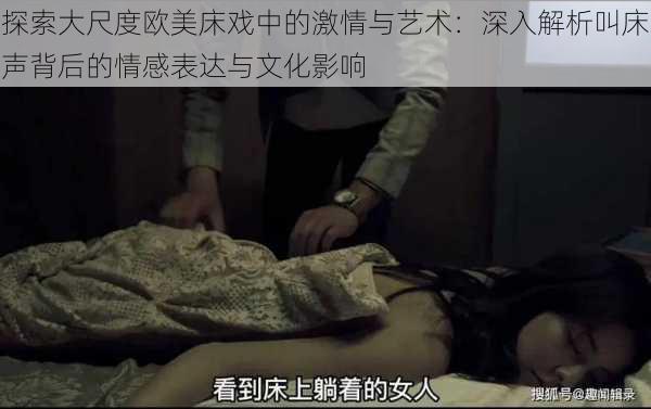 探索大尺度欧美床戏中的激情与艺术：深入解析叫床声背后的情感表达与文化影响