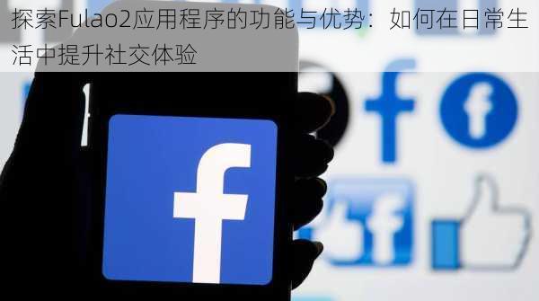 探索Fulao2应用程序的功能与优势：如何在日常生活中提升社交体验