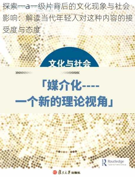 探索一a一级片背后的文化现象与社会影响：解读当代年轻人对这种内容的接受度与态度