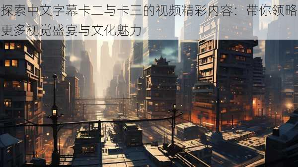 探索中文字幕卡二与卡三的视频精彩内容:带你领略更多视觉盛宴与文化魅力