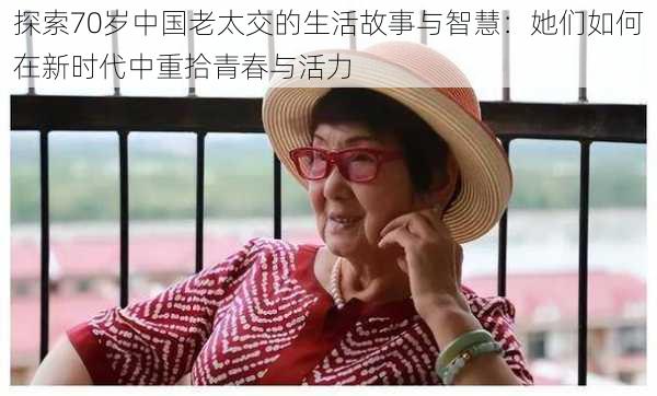 探索70岁中国老太交的生活故事与智慧:她们如何在新时代中重拾青春与活力