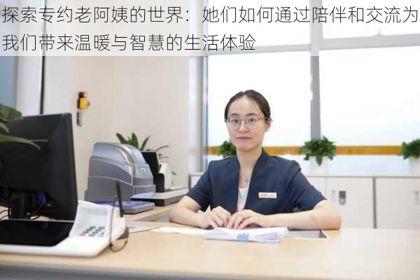 探索专约老阿姨的世界:她们如何通过陪伴和交流为我们带来温暖与智慧的生活体验