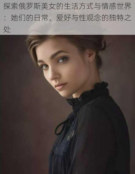 探索俄罗斯美女的生活方式与情感世界:她们的日常、爱好与性观念的独特之处