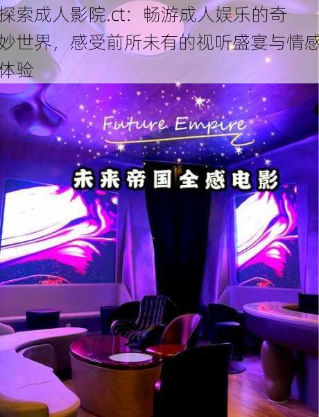 探索成人影院.ct:畅游成人娱乐的奇妙世界,感受前所未有的视听盛宴与情感体验