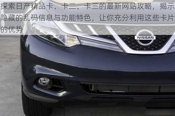 探索日产精品卡、卡二、卡三的最新网站攻略,揭示隐藏的乱码信息与功能特色,让你充分利用这些卡片的优势