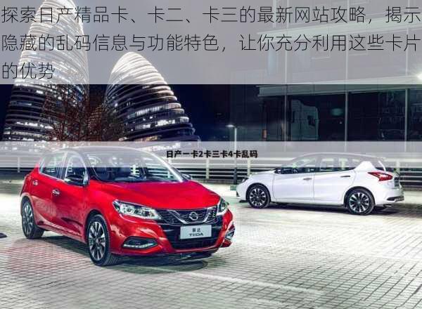 探索日产精品卡、卡二、卡三的最新网站攻略，揭示隐藏的乱码信息与功能特色，让你充分利用这些卡片的优势