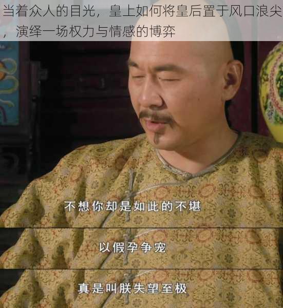 当着众人的目光,皇上如何将皇后置于风口浪尖,演绎一场权力与情感的博弈