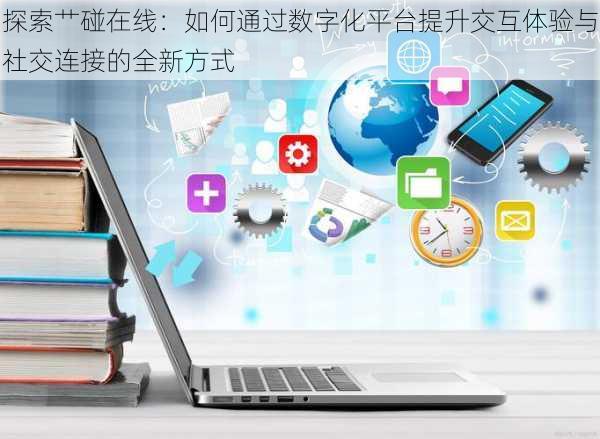 探索艹碰在线:如何通过数字化平台提升交互体验与社交连接的全新方式