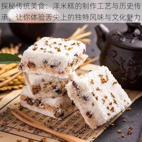 探秘传统美食:洋米糕的制作工艺与历史传承,让你体验舌尖上的独特风味与文化魅力