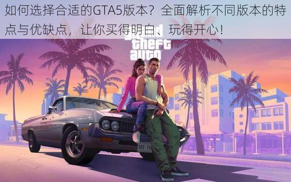 如何选择合适的GTA5版本?全面解析不同版本的特点与优缺点,让你买得明白、玩得开心!