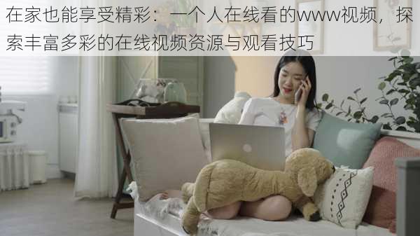 在家也能享受精彩：一个人在线看的www视频，探索丰富多彩的在线视频资源与观看技巧