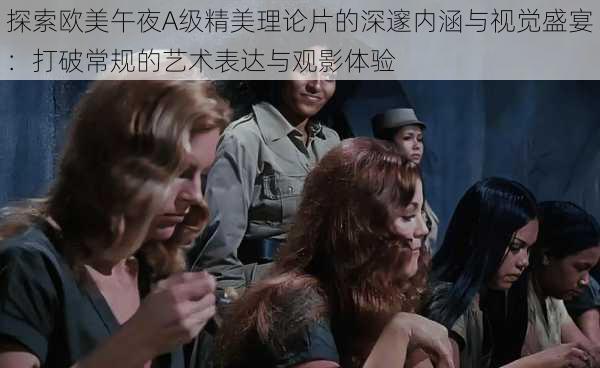 探索欧美午夜A级精美理论片的深邃内涵与视觉盛宴:打破常规的艺术表达与观影体验