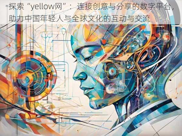 探索“yellow网”:连接创意与分享的数字平台,助力中国年轻人与全球文化的互动与交流