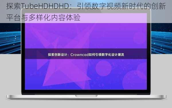 探索TubeHDHDHD:引领数字视频新时代的创新平台与多样化内容体验