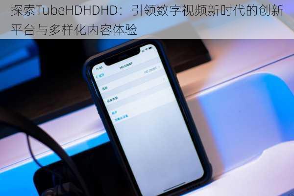 探索TubeHDHDHD:引领数字视频新时代的创新平台与多样化内容体验