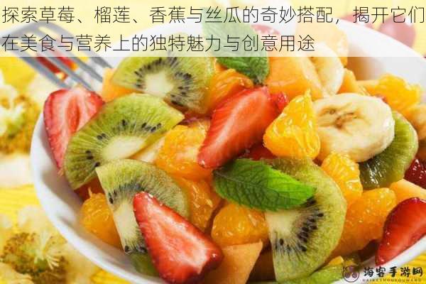 探索草莓、榴莲、香蕉与丝瓜的奇妙搭配,揭开它们在美食与营养上的独特魅力与创意用途