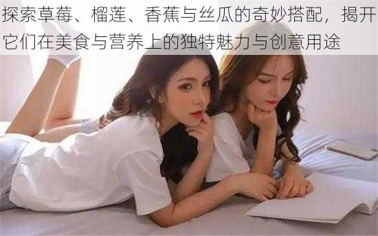 探索草莓、榴莲、香蕉与丝瓜的奇妙搭配，揭开它们在美食与营养上的独特魅力与创意用途