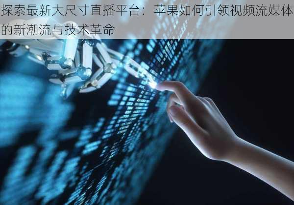 探索最新大尺寸直播平台:苹果如何引领视频流媒体的新潮流与技术革命