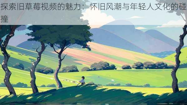 探索旧草莓视频的魅力:怀旧风潮与年轻人文化的碰撞