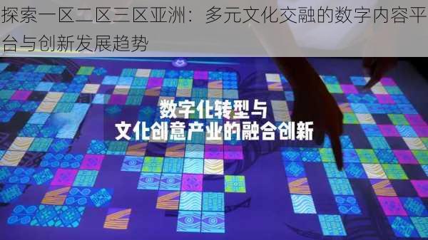 探索一区二区三区亚洲:多元文化交融的数字内容平台与创新发展趋势