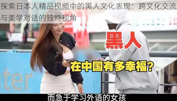 探索日本人精品视频中的黑人文化表现:跨文化交流与美学对话的独特视角