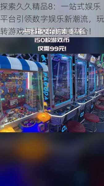 探索久久精品8:一站式娱乐平台引领数字娱乐新潮流,玩转游戏与社交的完美结合!