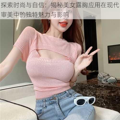 探索时尚与自信:揭秘美女露胸应用在现代审美中的独特魅力与影响