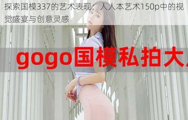 探索国模337的艺术表现：人人本艺术150p中的视觉盛宴与创意灵感