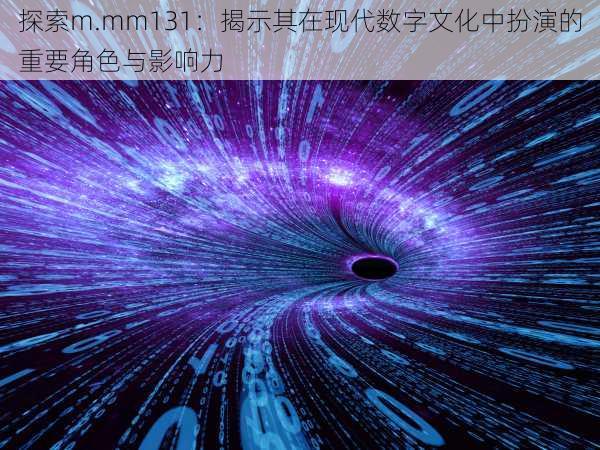 探索m.mm131：揭示其在现代数字文化中扮演的重要角色与影响力