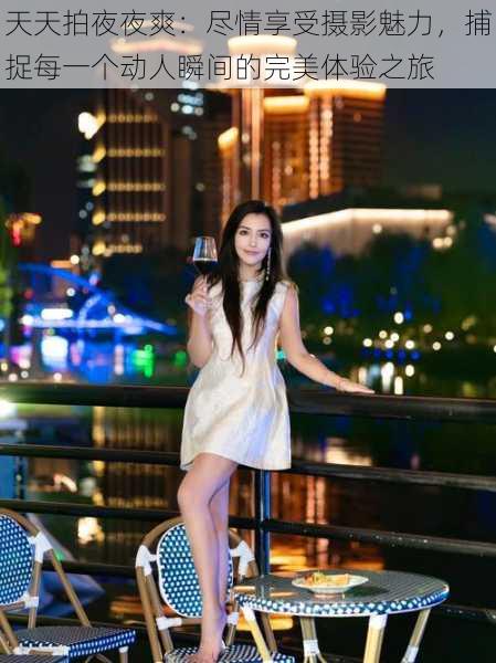 天天拍夜夜爽:尽情享受摄影魅力,捕捉每一个动人瞬间的完美体验之旅