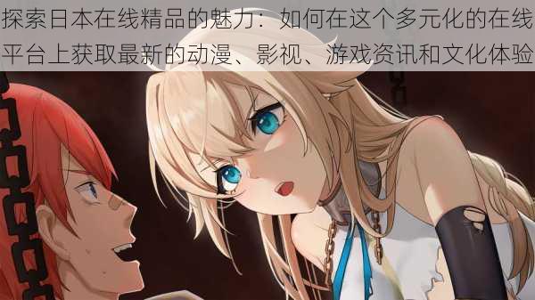 探索日本在线精品的魅力:如何在这个多元化的在线平台上获取最新的动漫、影视、游戏资讯和文化体验