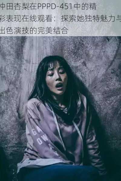 冲田杏梨在PPPD-451中的精彩表现在线观看：探索她独特魅力与出色演技的完美结合