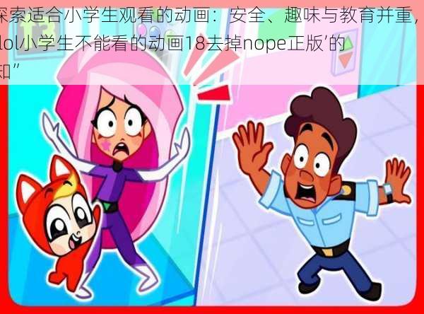 “探索适合小学生观看的动画:安全、趣味与教育并重,超越‘lol小学生不能看的动画18去掉nope正版’的认知”