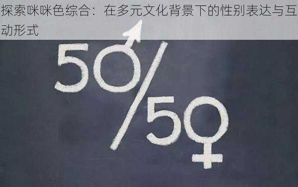 探索咪咪色综合:在多元文化背景下的性别表达与互动形式
