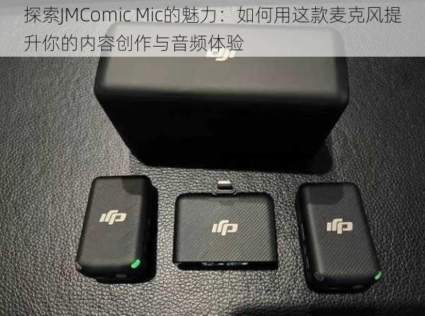 探索JMComic Mic的魅力:如何用这款麦克风提升你的内容创作与音频体验