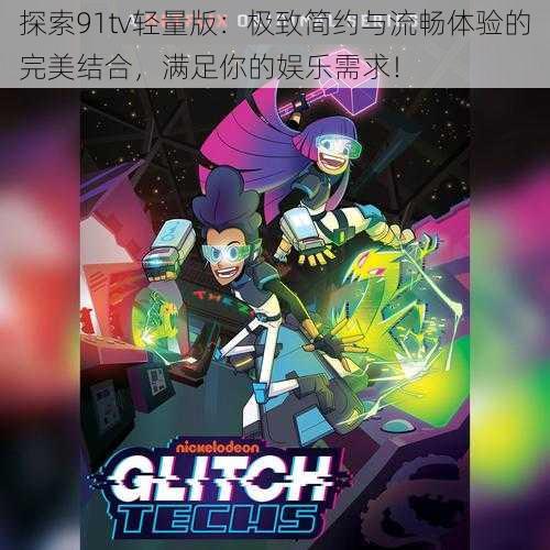 探索91tv轻量版:极致简约与流畅体验的完美结合,满足你的娱乐需求!