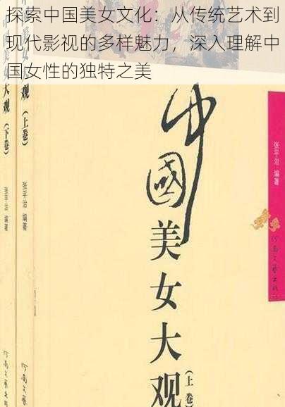 探索中国美女文化:从传统艺术到现代影视的多样魅力,深入理解中国女性的独特之美