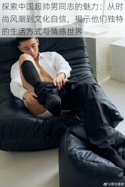 探索中国超帅男同志的魅力:从时尚风潮到文化自信,揭示他们独特的生活方式与情感世界