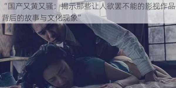 “国产又黄又骚:揭示那些让人欲罢不能的影视作品背后的故事与文化现象”
