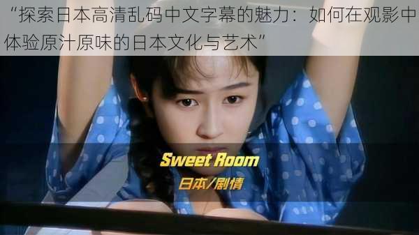 “探索日本高清乱码中文字幕的魅力:如何在观影中体验原汁原味的日本文化与艺术”