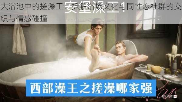 大浴池中的搓澡工:拆解浴场文化与同性恋社群的交织与情感碰撞