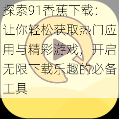 探索91香蕉下载:让你轻松获取热门应用与精彩游戏,开启无限下载乐趣的必备工具
