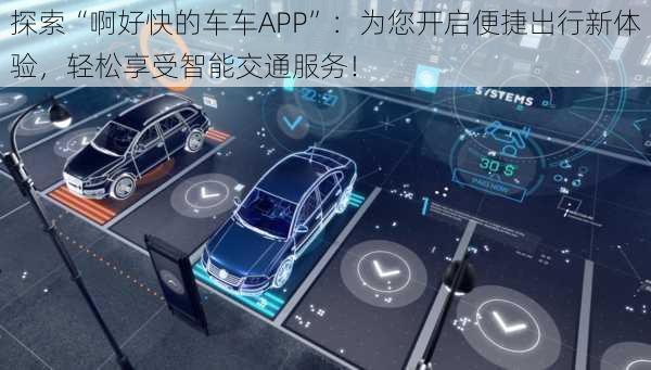 探索“啊好快的车车APP”:为您开启便捷出行新体验,轻松享受智能交通服务!