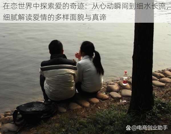 在恋世界中探索爱的奇迹:从心动瞬间到细水长流,细腻解读爱情的多样面貌与真谛