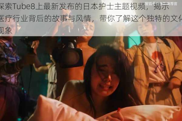 探索Tube8上最新发布的日本护士主题视频,揭示医疗行业背后的故事与风情,带你了解这个独特的文化现象