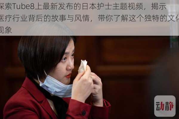 探索Tube8上最新发布的日本护士主题视频,揭示医疗行业背后的故事与风情,带你了解这个独特的文化现象