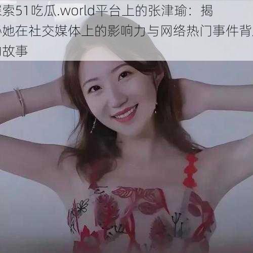 探索51吃瓜.world平台上的张津瑜:揭秘她在社交媒体上的影响力与网络热门事件背后的故事