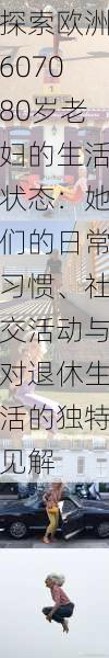 探索欧洲607080岁老妇的生活状态:她们的日常习惯、社交活动与对退休生活的独特见解