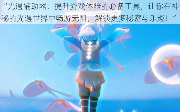 “光遇辅助器:提升游戏体验的必备工具,让你在神秘的光遇世界中畅游无阻,解锁更多秘密与乐趣!”